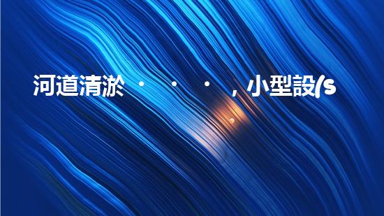 河道清淤，小型設(shè)備助力高效施工